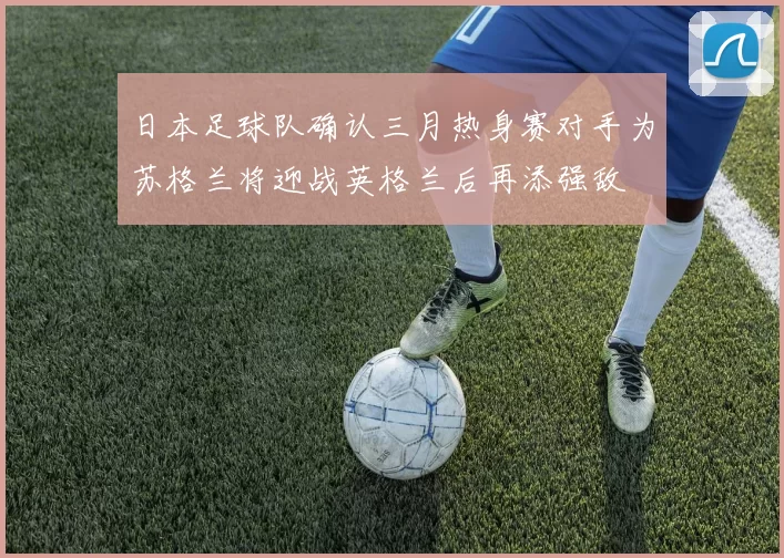 日本足球队确认三月热身赛对手为苏格兰将迎战英格兰后再添强敌
