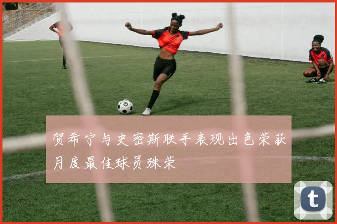 贺希宁与史密斯联手表现出色荣获月度最佳球员殊荣