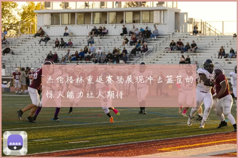 杰伦格林重返赛场展现冲击篮筐的惊人能力让人期待