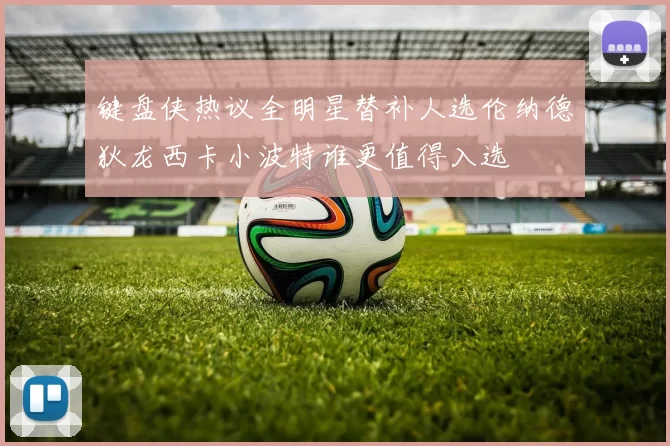 键盘侠热议全明星替补人选伦纳德狄龙西卡小波特谁更值得入选