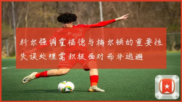 科尔强调霍福德与梅尔顿的重要性失误处理需积极面对而非逃避