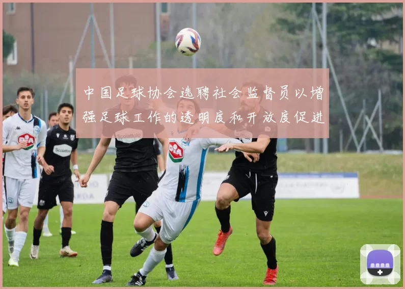 中国足球协会选聘社会监督员以增强足球工作的透明度和开放度促进足球事业发展