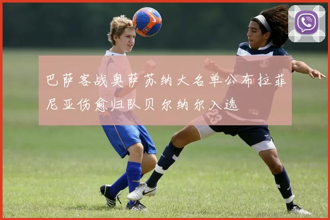 巴萨客战奥萨苏纳大名单公布拉菲尼亚伤愈归队贝尔纳尔入选