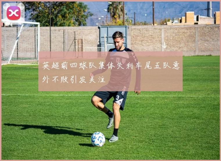 英超前四球队集体失利车尾五队意外不败引发关注