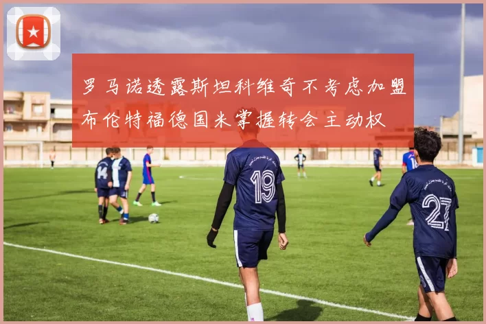罗马诺透露斯坦科维奇不考虑加盟布伦特福德国米掌握转会主动权