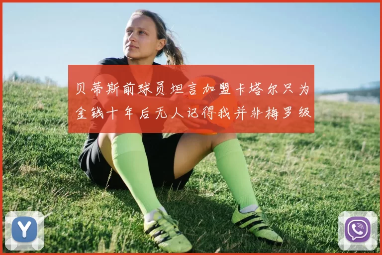 贝蒂斯前球员坦言加盟卡塔尔只为金钱十年后无人记得我并非梅罗级别