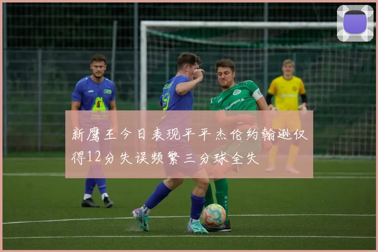新鹰王今日表现平平杰伦约翰逊仅得12分失误频繁三分球全失
