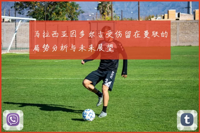 马拉西亚因多尔古受伤留在曼联的局势分析与未来展望