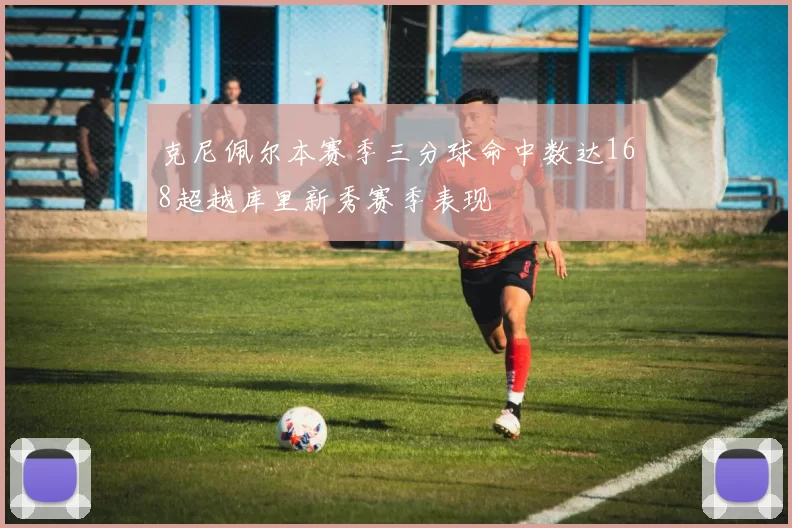 克尼佩尔本赛季三分球命中数达168超越库里新秀赛季表现