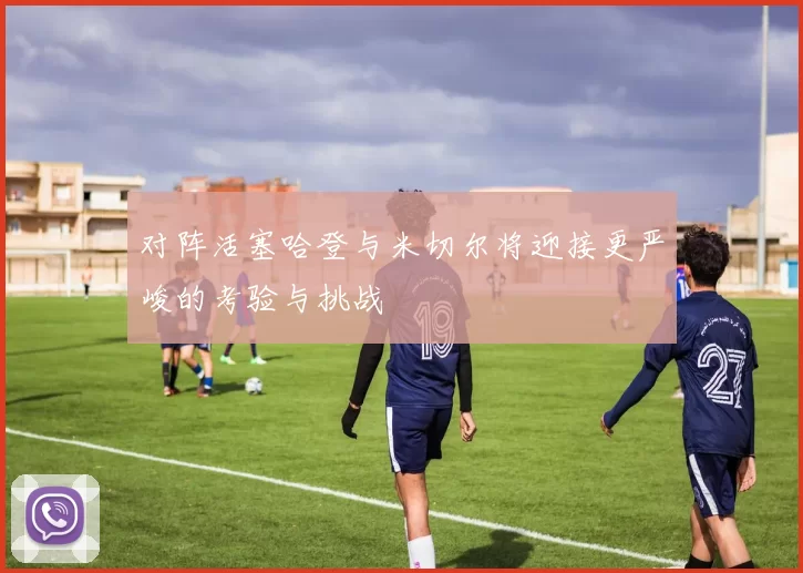 对阵活塞哈登与米切尔将迎接更严峻的考验与挑战