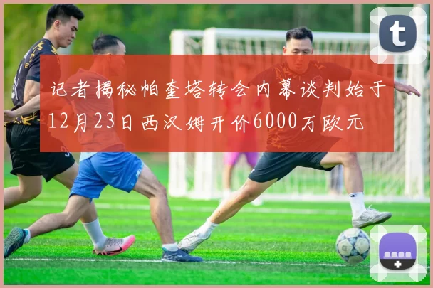 记者揭秘帕奎塔转会内幕谈判始于12月23日西汉姆开价6000万欧元