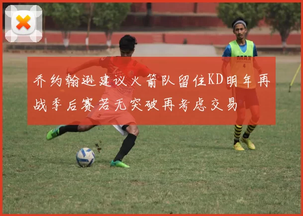 乔约翰逊建议火箭队留住KD明年再战季后赛若无突破再考虑交易