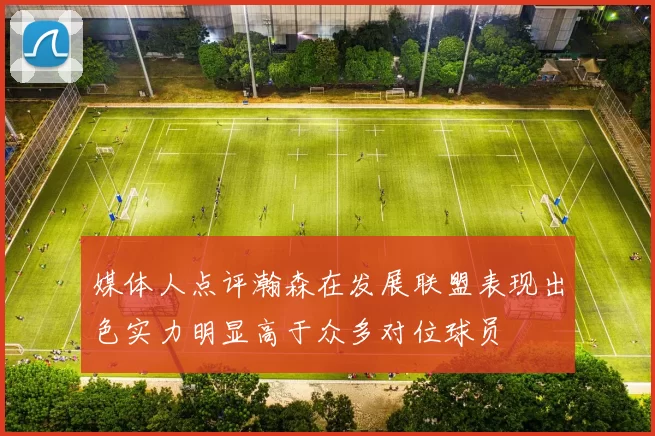 媒体人点评瀚森在发展联盟表现出色实力明显高于众多对位球员