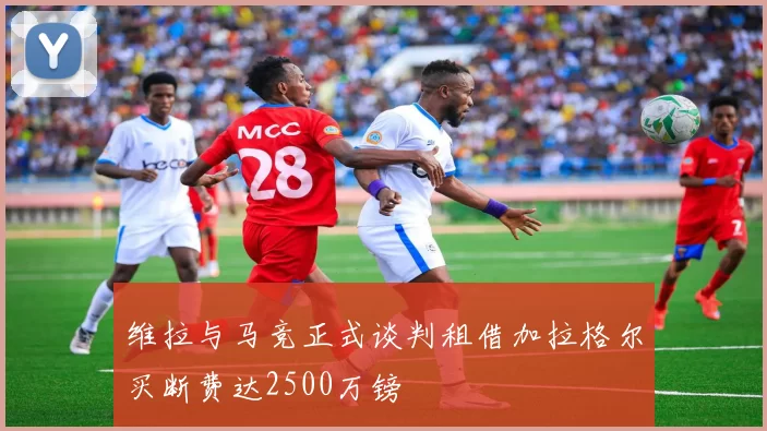 维拉与马竞正式谈判租借加拉格尔买断费达2500万镑